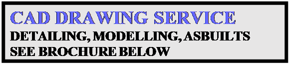 Text Box: CAD DRAWING SERVICE
DETAILING, MODELLING, ASBUILTS
SEE BROCHURE BELOW
